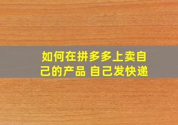 如何在拼多多上卖自己的产品 自己发快递